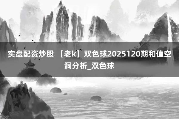 实盘配资炒股 【老k】双色球2025120期和值空洞分析_双色球