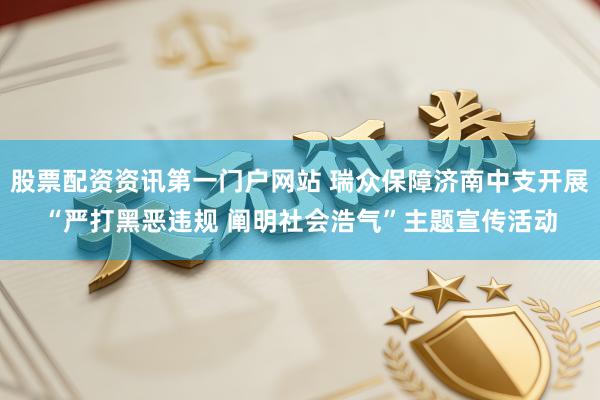 股票配资资讯第一门户网站 瑞众保障济南中支开展“严打黑恶违规 阐明社会浩气”主题宣传活动