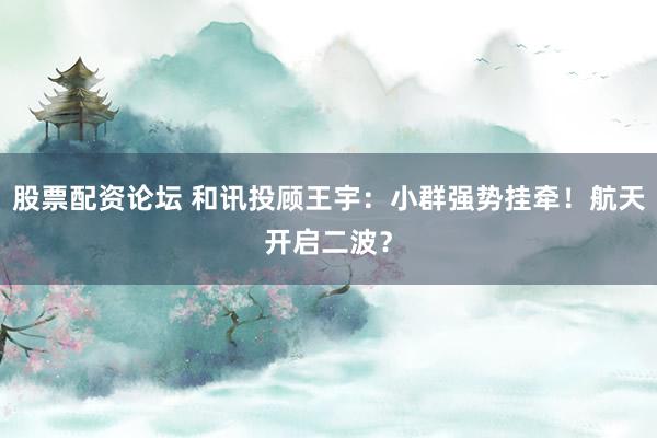 股票配资论坛 和讯投顾王宇：小群强势挂牵！航天开启二波？