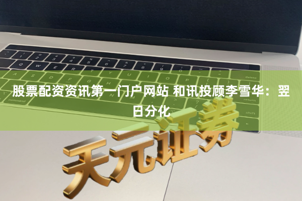 股票配资资讯第一门户网站 和讯投顾李雪华：翌日分化