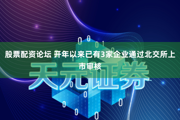 股票配资论坛 开年以来已有3家企业通过北交所上市审核
