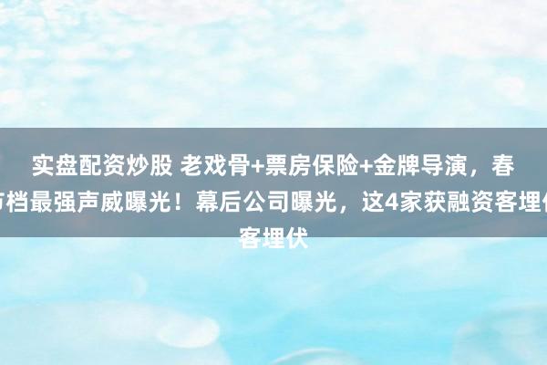 实盘配资炒股 老戏骨+票房保险+金牌导演，春节档最强声威曝光！幕后公司曝光，这4家获融资客埋伏