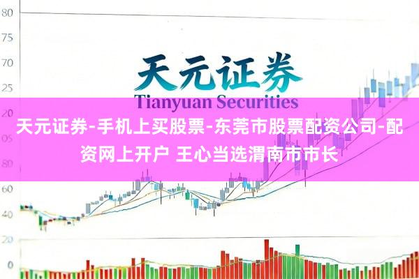 天元证券-手机上买股票-东莞市股票配资公司-配资网上开户 王心当选渭南市市长