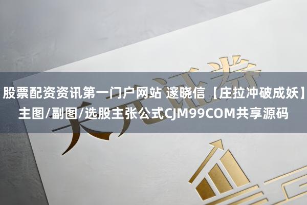 股票配资资讯第一门户网站 邃晓信【庄拉冲破成妖】主图/副图/选股主张公式CJM99COM共享源码